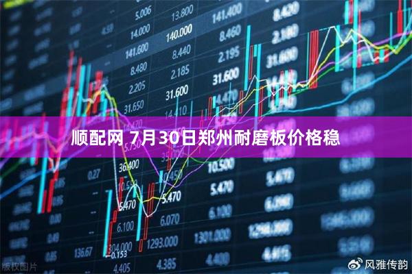 顺配网 7月30日郑州耐磨板价格稳