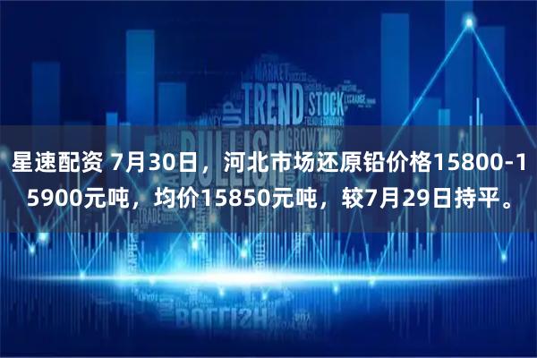 星速配资 7月30日，河北市场还原铅价格15800-15900元吨，均价15850元吨，较7月29日持平。