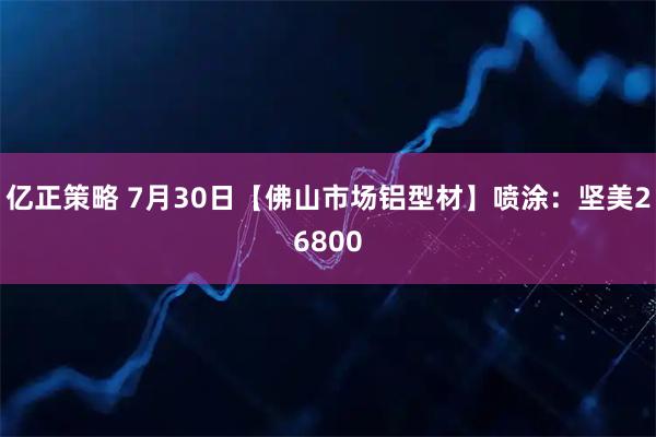 亿正策略 7月30日【佛山市场铝型材】喷涂：坚美26800