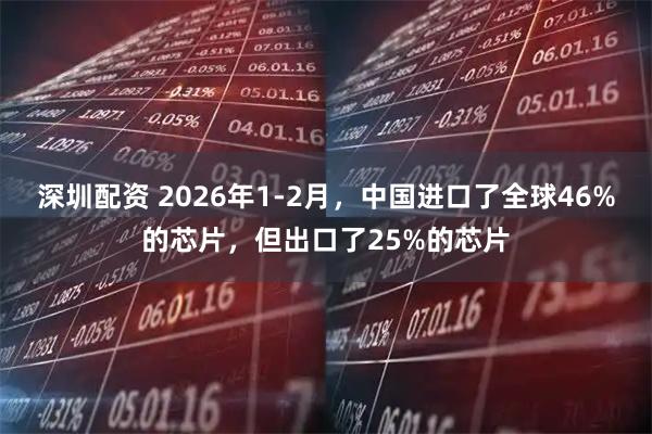 深圳配资 2026年1-2月，中国进口了全球46%的芯片，但出口了25%的芯片