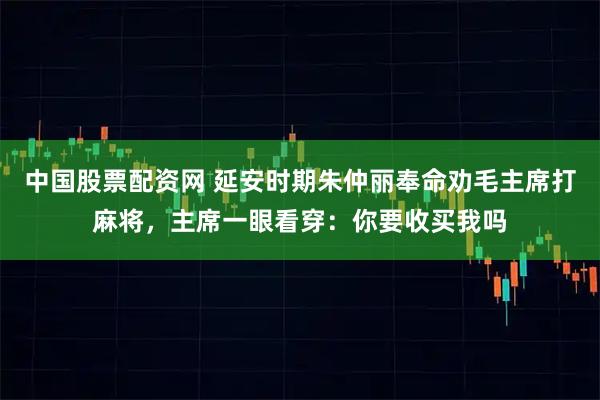 中国股票配资网 延安时期朱仲丽奉命劝毛主席打麻将，主席一眼看穿：你要收买我吗