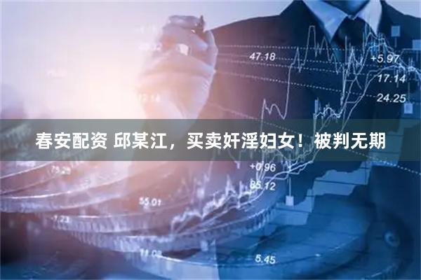 春安配资 邱某江，买卖奸淫妇女！被判无期