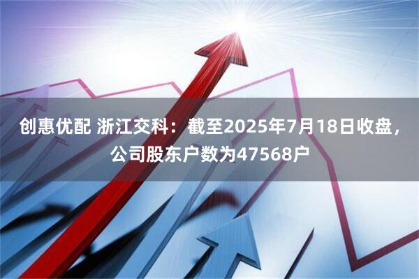 创惠优配 浙江交科：截至2025年7月18日收盘，公司股东户数为47568户