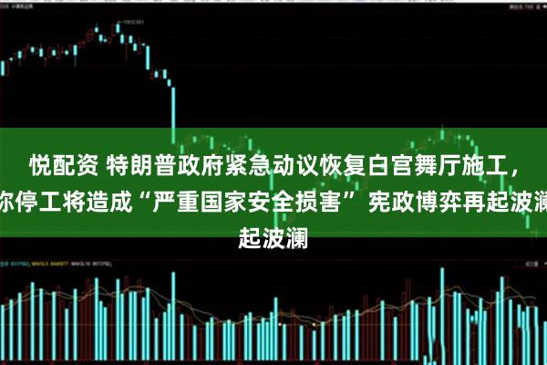 悦配资 特朗普政府紧急动议恢复白宫舞厅施工，称停工将造成“严重国家安全损害” 宪政博弈再起波澜