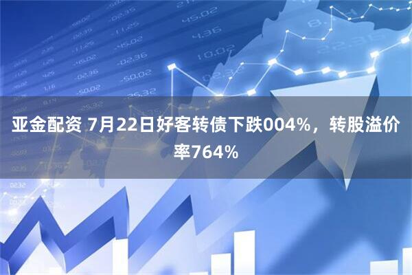 亚金配资 7月22日好客转债下跌004%，转股溢价率764%