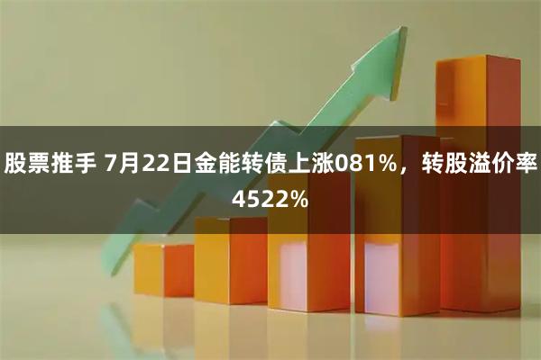 股票推手 7月22日金能转债上涨081%，转股溢价率4522%