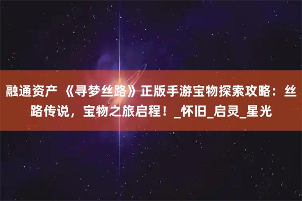 融通资产 《寻梦丝路》正版手游宝物探索攻略：丝路传说，宝物之旅启程！_怀旧_启灵_星光