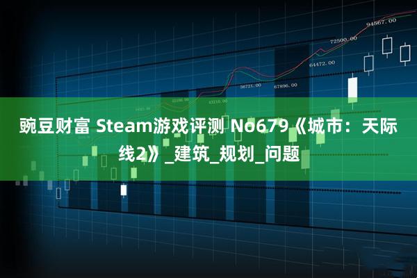 豌豆财富 Steam游戏评测 No679《城市：天际线2》_建筑_规划_问题