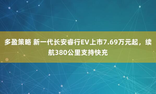 多盈策略 新一代长安睿行EV上市7.69万元起，续航380公里支持快充