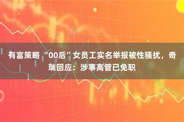 有富策略 “00后”女员工实名举报被性骚扰，奇瑞回应：涉事高管已免职