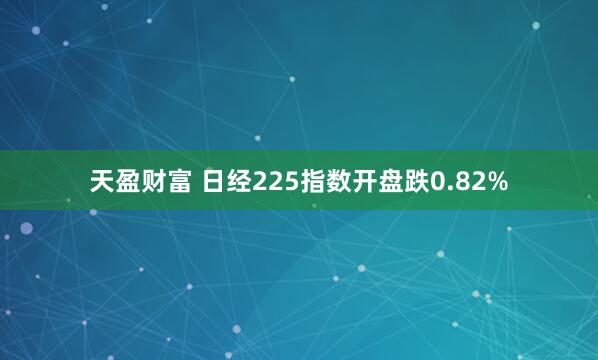 天盈财富 日经225指数开盘跌0.82%