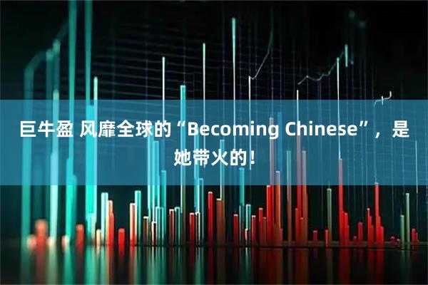 巨牛盈 风靡全球的“Becoming Chinese”，是她带火的！