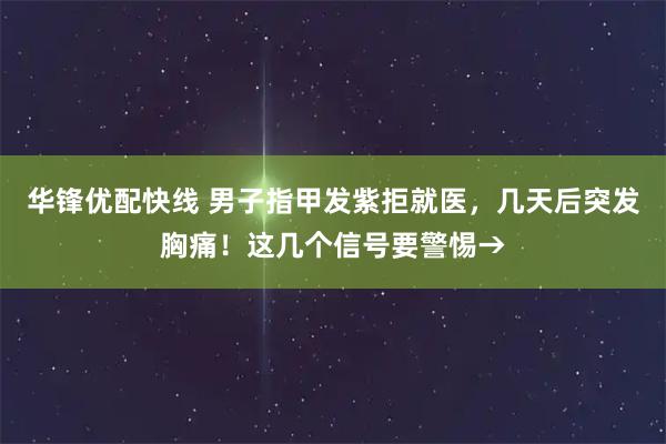 华锋优配快线 男子指甲发紫拒就医,几天后突发胸痛!这几个信号要警惕→