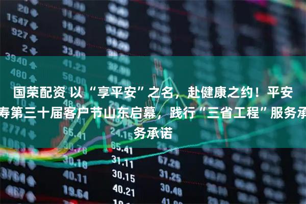 国荣配资 以 “享平安”之名,赴健康之约!平安人寿第三十届客户节山东启幕,践行“三省工程”服务承诺